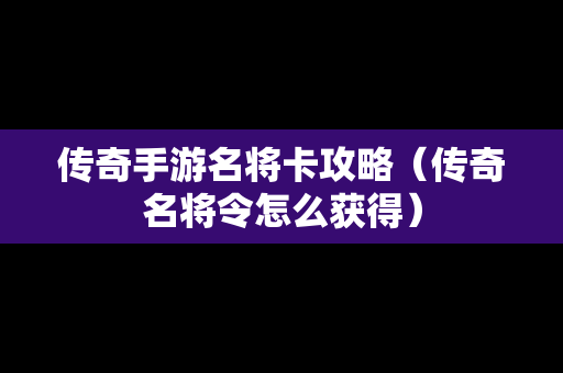 传奇手游名将卡攻略（传奇名将令怎么获得）