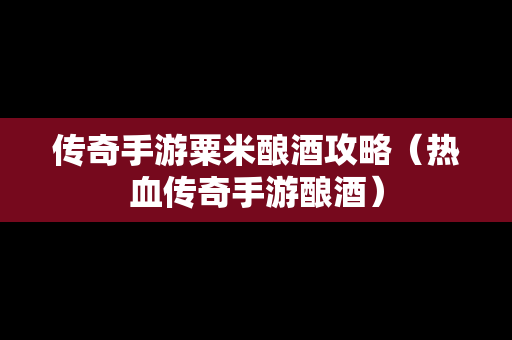 传奇手游粟米酿酒攻略（热血传奇手游酿酒）