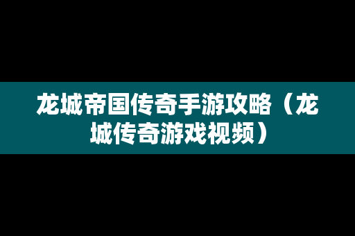 龙城帝国传奇手游攻略（龙城传奇游戏视频）