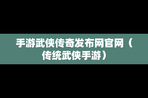 手游武侠传奇发布网官网（传统武侠手游）