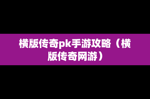 横版传奇pk手游攻略（横版传奇网游）