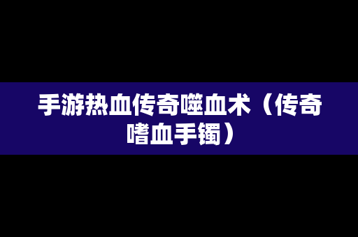 手游热血传奇噬血术（传奇嗜血手镯）