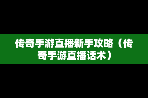 传奇手游直播新手攻略（传奇手游直播话术）