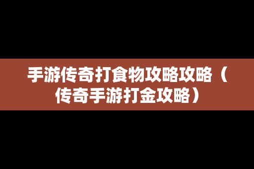 手游传奇打食物攻略攻略（传奇手游打金攻略）