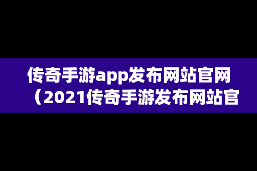 传奇手游app发布网站官网（2021传奇手游发布网站官网）