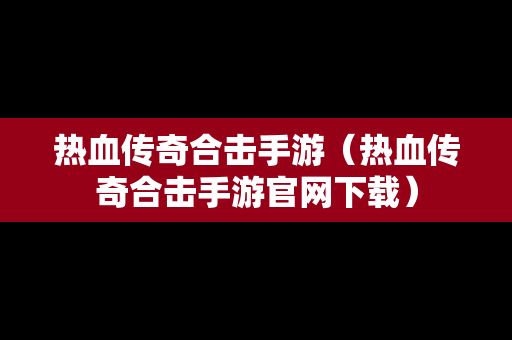 热血传奇合击手游（热血传奇合击手游官网下载）