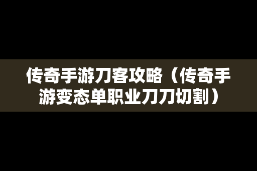 传奇手游刀客攻略（传奇手游变态单职业刀刀切割）