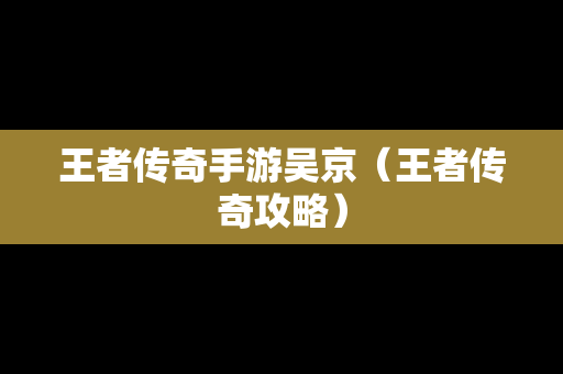 王者传奇手游吴京（王者传奇攻略）