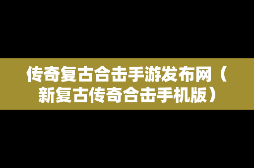 传奇复古合击手游发布网（新复古传奇合击手机版）