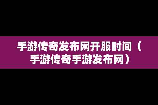 手游传奇发布网开服时间（手游传奇手游发布网）