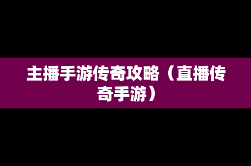 主播手游传奇攻略（直播传奇手游）