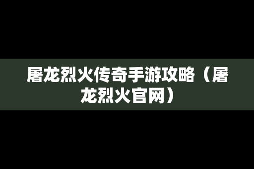 屠龙烈火传奇手游攻略（屠龙烈火官网）