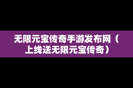 无限元宝传奇手游发布网（上线送无限元宝传奇）