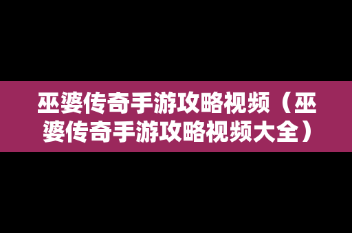 巫婆传奇手游攻略视频（巫婆传奇手游攻略视频大全）