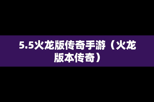 5.5火龙版传奇手游（火龙版本传奇）