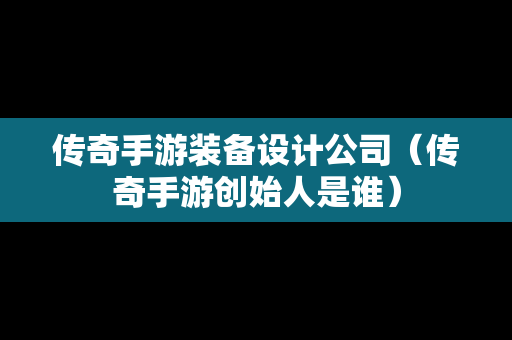 传奇手游装备设计公司（传奇手游创始人是谁）