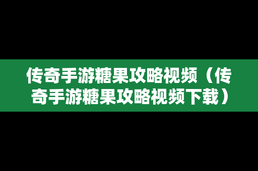 传奇手游糖果攻略视频（传奇手游糖果攻略视频下载）