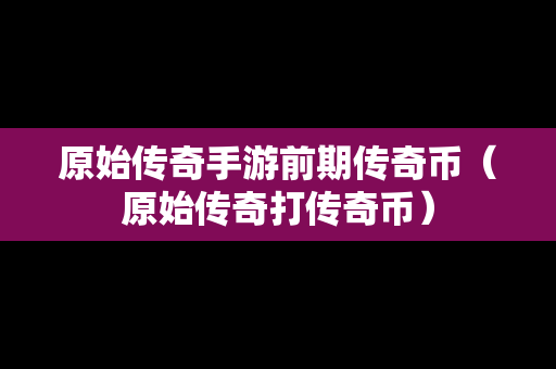 原始传奇手游前期传奇币（原始传奇打传奇币）