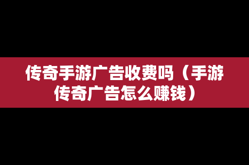 传奇手游广告收费吗（手游传奇广告怎么赚钱）