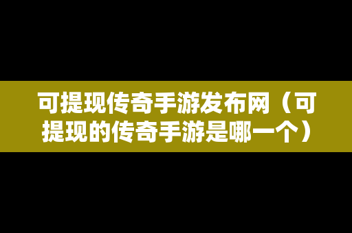 可提现传奇手游发布网（可提现的传奇手游是哪一个）