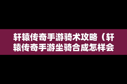 轩辕传奇手游骑术攻略（轩辕传奇手游坐骑合成怎样会出稀有的）