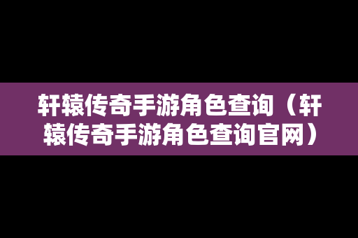 轩辕传奇手游角色查询（轩辕传奇手游角色查询官网）