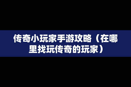 传奇小玩家手游攻略（在哪里找玩传奇的玩家）