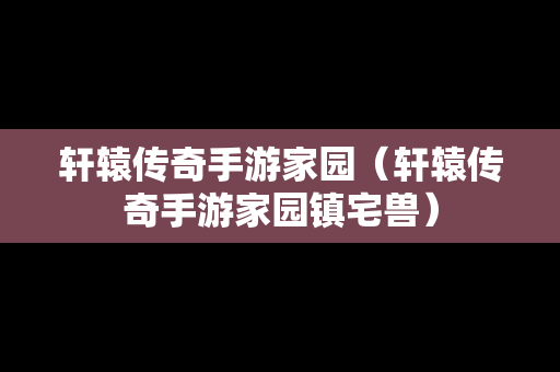 轩辕传奇手游家园（轩辕传奇手游家园镇宅兽）