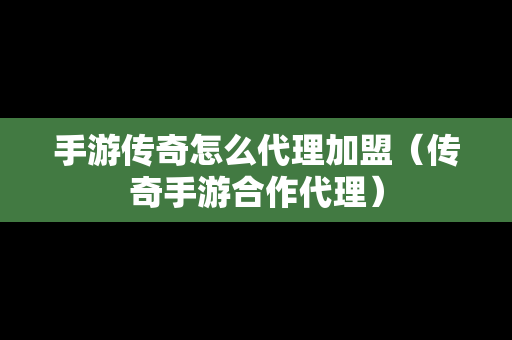 手游传奇怎么代理加盟（传奇手游合作代理）