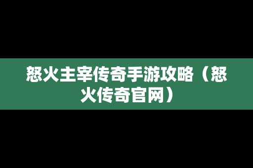 怒火主宰传奇手游攻略（怒火传奇官网）