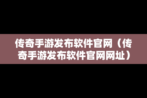 传奇手游发布软件官网（传奇手游发布软件官网网址）