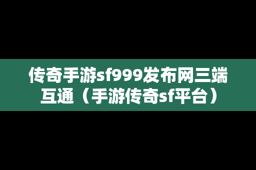 传奇手游sf999发布网三端互通（手游传奇sf平台）