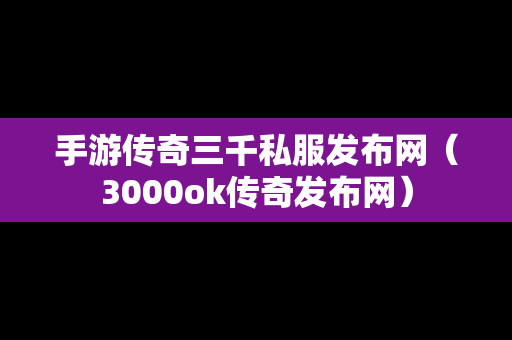 手游传奇三千私服发布网（3000ok传奇发布网）