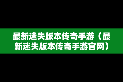 最新迷失版本传奇手游（最新迷失版本传奇手游官网）