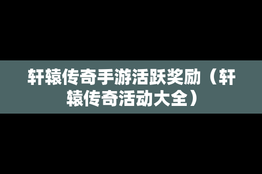 轩辕传奇手游活跃奖励（轩辕传奇活动大全）