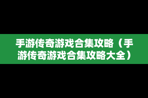 手游传奇游戏合集攻略（手游传奇游戏合集攻略大全）