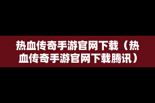 热血传奇手游官网下载（热血传奇手游官网下载腾讯）