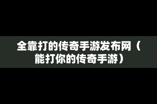 全靠打的传奇手游发布网（能打你的传奇手游）