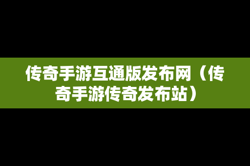 传奇手游互通版发布网（传奇手游传奇发布站）