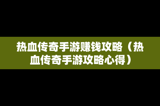 热血传奇手游赚钱攻略（热血传奇手游攻略心得）