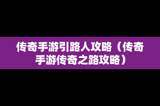 传奇手游引路人攻略（传奇手游传奇之路攻略）