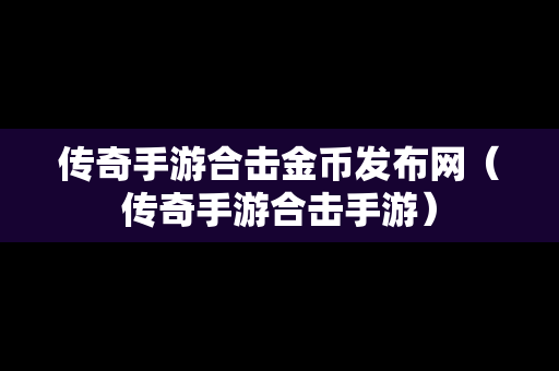 传奇手游合击金币发布网（传奇手游合击手游）