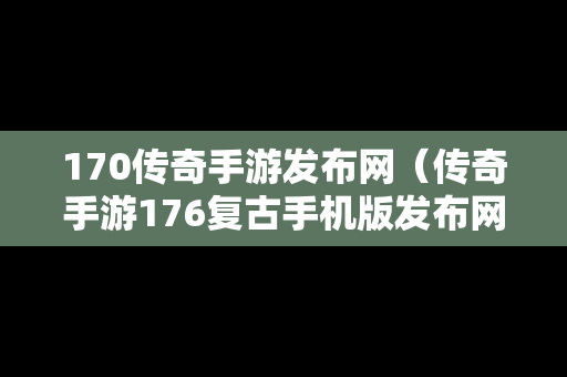 170传奇手游发布网（传奇手游176复古手机版发布网）