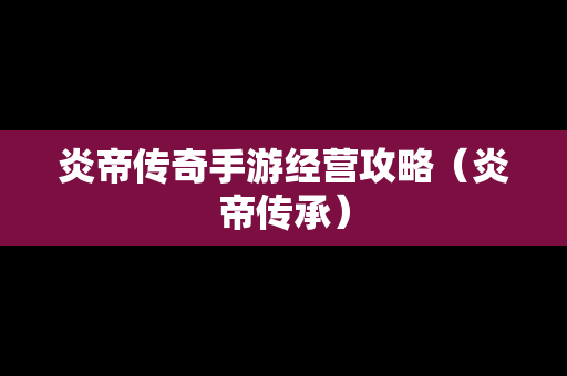 炎帝传奇手游经营攻略（炎帝传承）