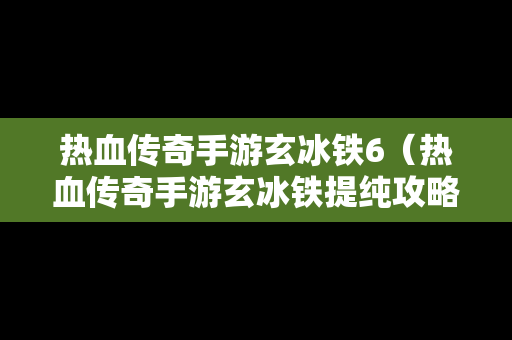 热血传奇手游玄冰铁6（热血传奇手游玄冰铁提纯攻略）