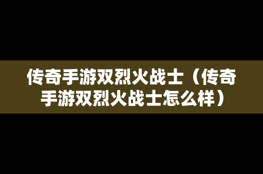 传奇手游双烈火战士（传奇手游双烈火战士怎么样）