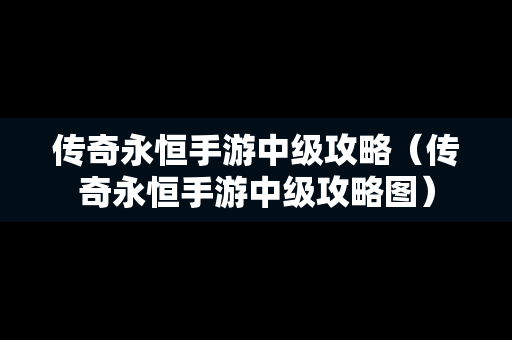 传奇永恒手游中级攻略（传奇永恒手游中级攻略图）