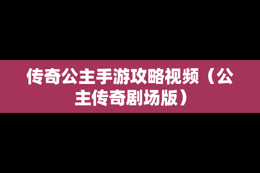 传奇公主手游攻略视频（公主传奇剧场版）