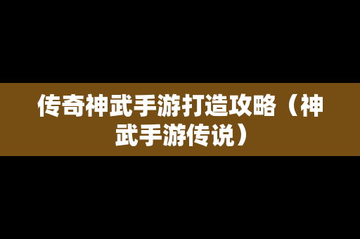 传奇神武手游打造攻略（神武手游传说）