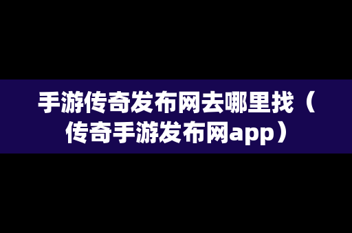 手游传奇发布网去哪里找（传奇手游发布网app）